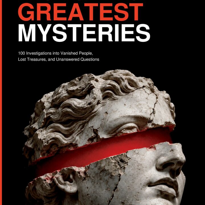 HISTORY’S GREATEST MYSTERIES. 100 Investigations into Vanished People, Lost Treasures, and Unanswered Questions
